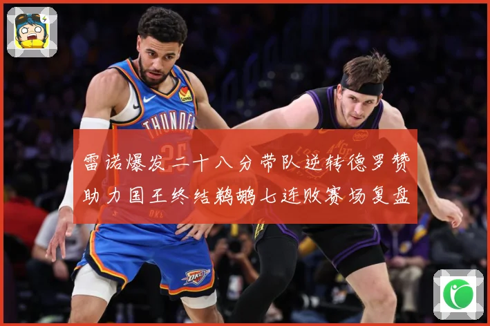 雷诺爆发二十八分带队逆转德罗赞助力国王终结鹈鹕七连败赛场复盘：最新赛事动态与深度分析