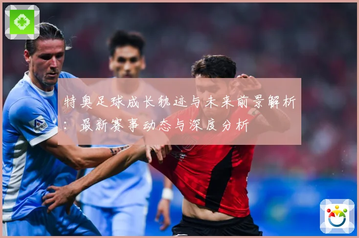 特奥足球成长轨迹与未来前景解析：最新赛事动态与深度分析