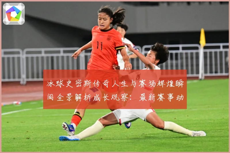 冰球史密斯传奇人生与赛场辉煌瞬间全景解析成长观察：最新赛事动态与深度分析