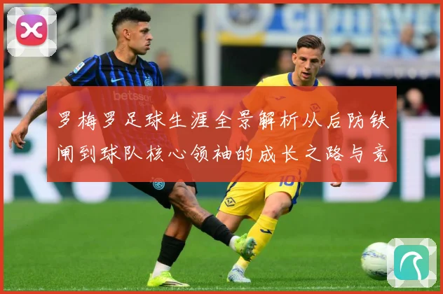 罗梅罗足球生涯全景解析从后防铁闸到球队核心领袖的成长之路与竞技价值探究：最新赛事动态与深度分析