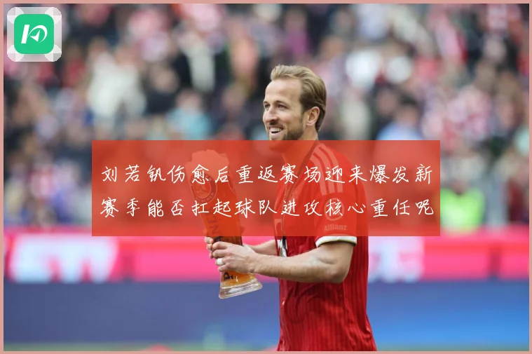 刘若钒伤愈后重返赛场迎来爆发新赛季能否扛起球队进攻核心重任呢成长观察：最新赛事动态与深度分析