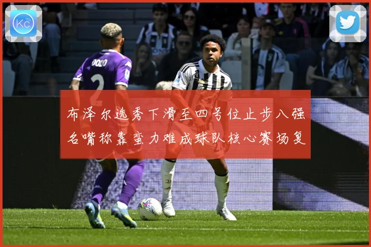 布泽尔选秀下滑至四号位止步八强名嘴称靠蛮力难成球队核心赛场复盘：最新赛事动态与深度分析
