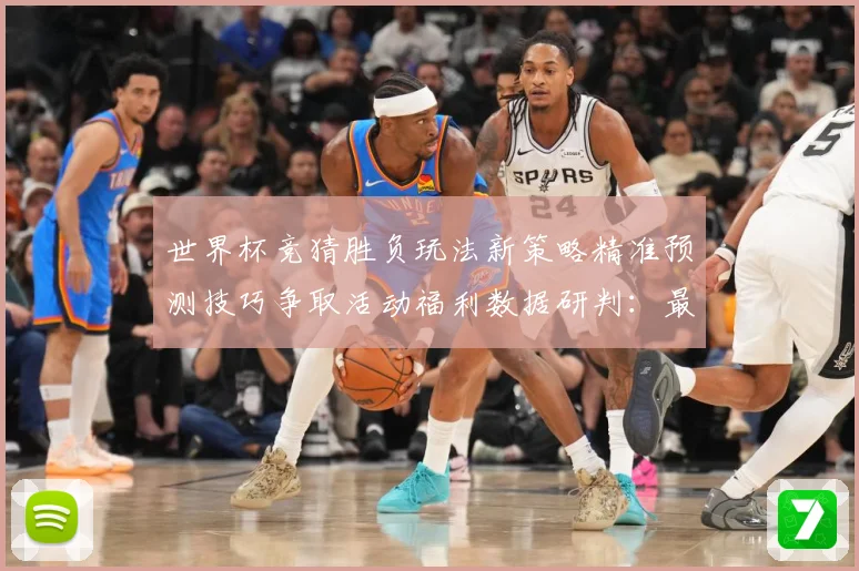 世界杯竞猜胜负玩法新策略精准预测技巧争取活动福利数据研判：最新赛事动态与深度分析