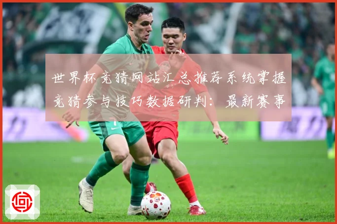 世界杯竞猜网站汇总推荐系统掌握竞猜参与技巧数据研判：最新赛事动态与深度分析