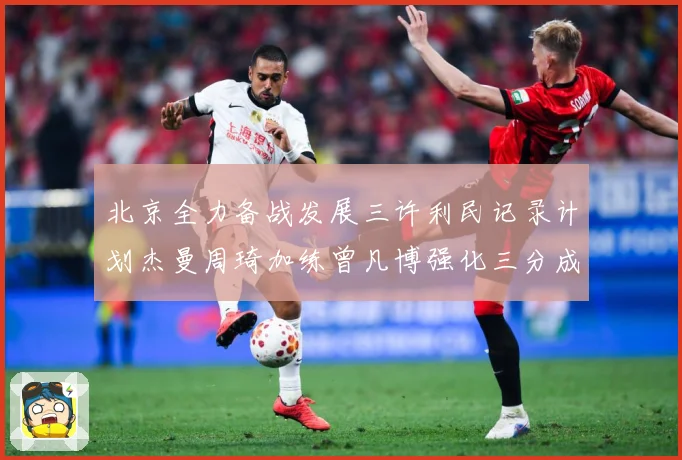 北京全力备战发展三许利民记录计划杰曼周琦加练曾凡博强化三分成长观察：最新赛事动态与深度分析