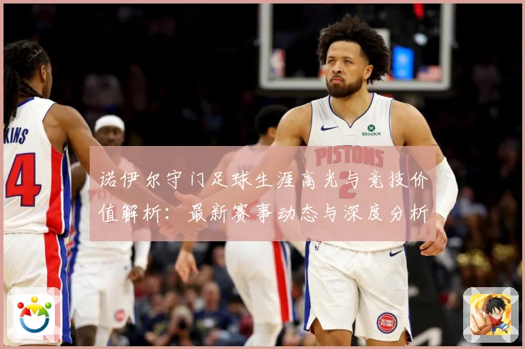 诺伊尔守门足球生涯高光与竞技价值解析：最新赛事动态与深度分析