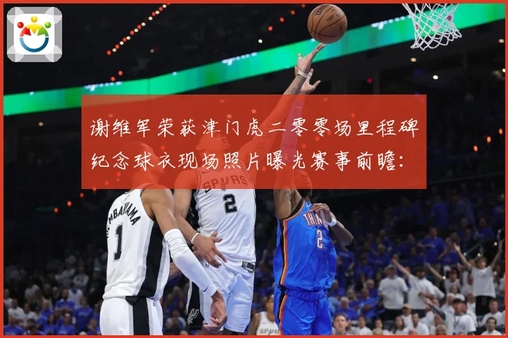 谢维军荣获津门虎二零零场里程碑纪念球衣现场照片曝光赛事前瞻：最新赛事动态与深度分析