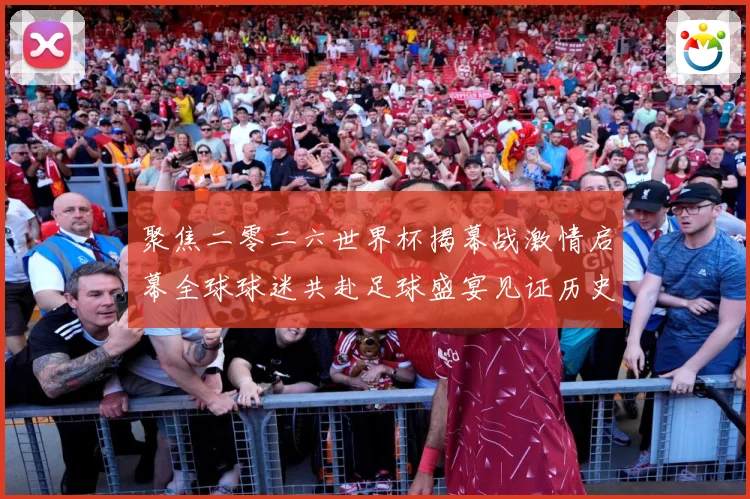 聚焦二零二六世界杯揭幕战激情启幕全球球迷共赴足球盛宴见证历史战术观察：最新赛事动态与深度分析