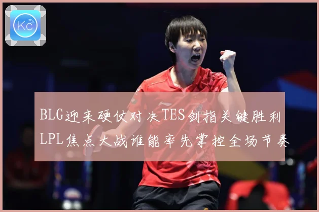 BLG迎来硬仗对决TES剑指关键胜利LPL焦点大战谁能率先掌控全场节奏解析：最新赛事动态与深度分析
