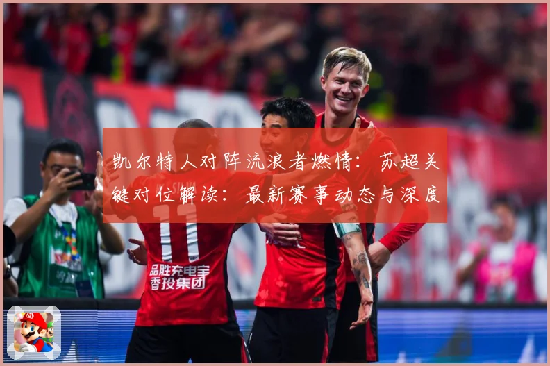 凯尔特人对阵流浪者燃情：苏超关键对位解读：最新赛事动态与深度分析