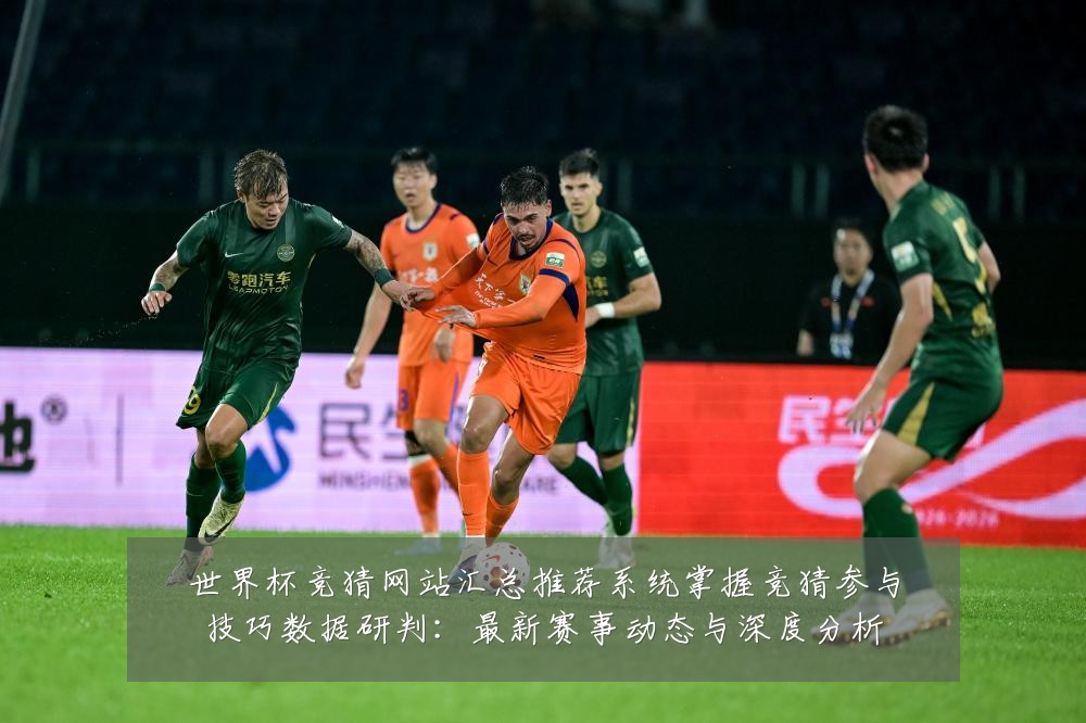 世界杯竞猜网站汇总推荐系统掌握竞猜参与技巧数据研判:最新赛事动态与深度分析