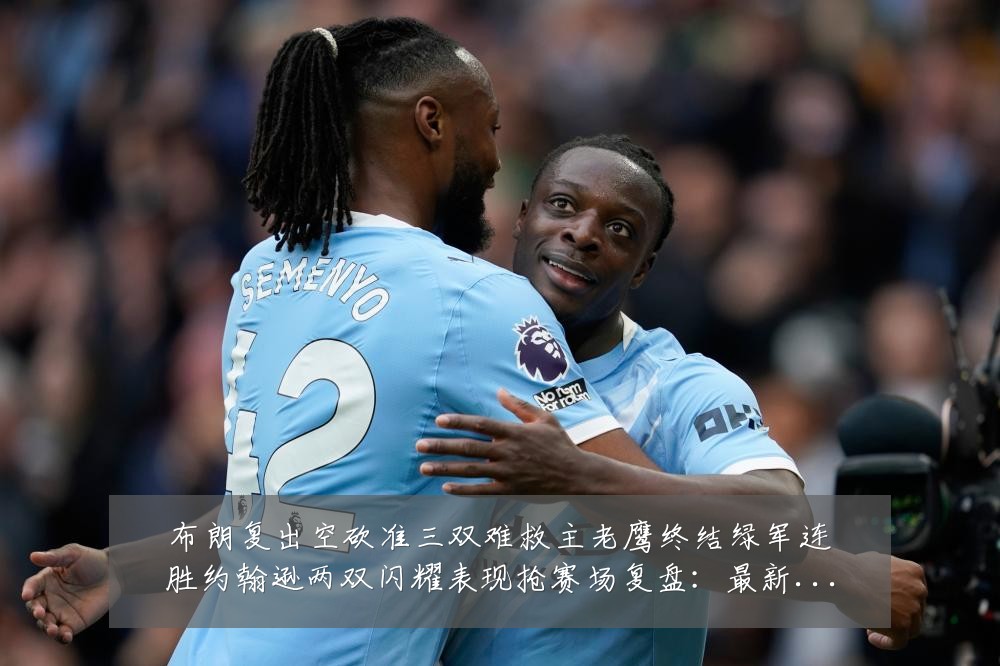 布朗复出空砍准三双难救主老鹰终结绿军连胜约翰逊两双闪耀表现抢赛场复盘:最新赛事动态与深度分析