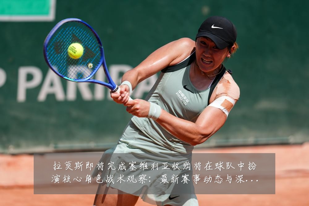 拉莫斯即将完成塞维利亚收购将在球队中扮演核心角色战术观察:最新赛事动态与深度分析