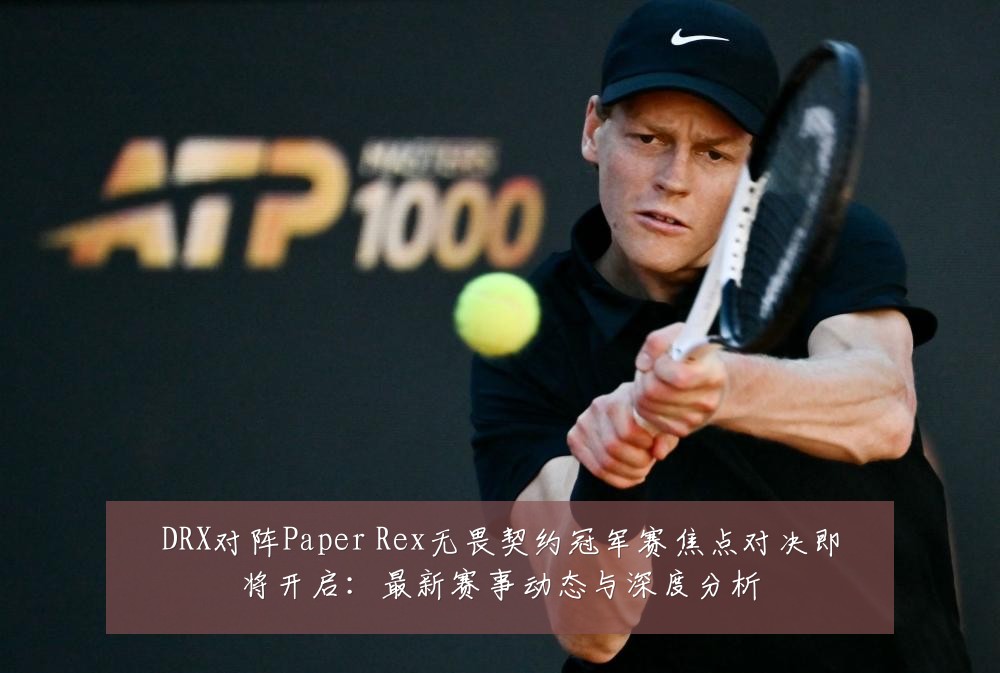 DRX对阵Paper Rex无畏契约冠军赛焦点对决即将开启:最新赛事动态与深度分析