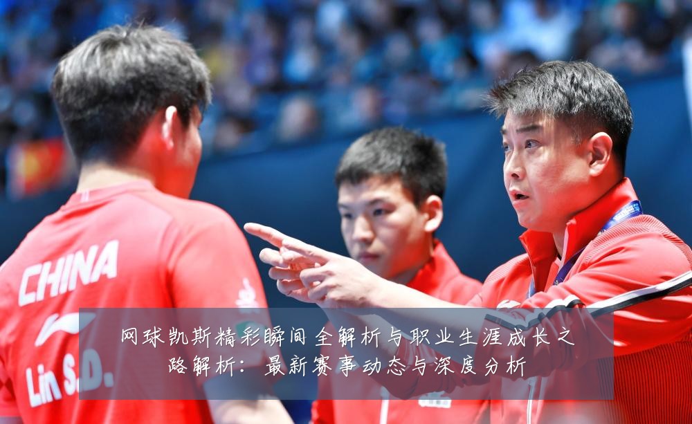 网球凯斯精彩瞬间全解析与职业生涯成长之路解析:最新赛事动态与深度分析