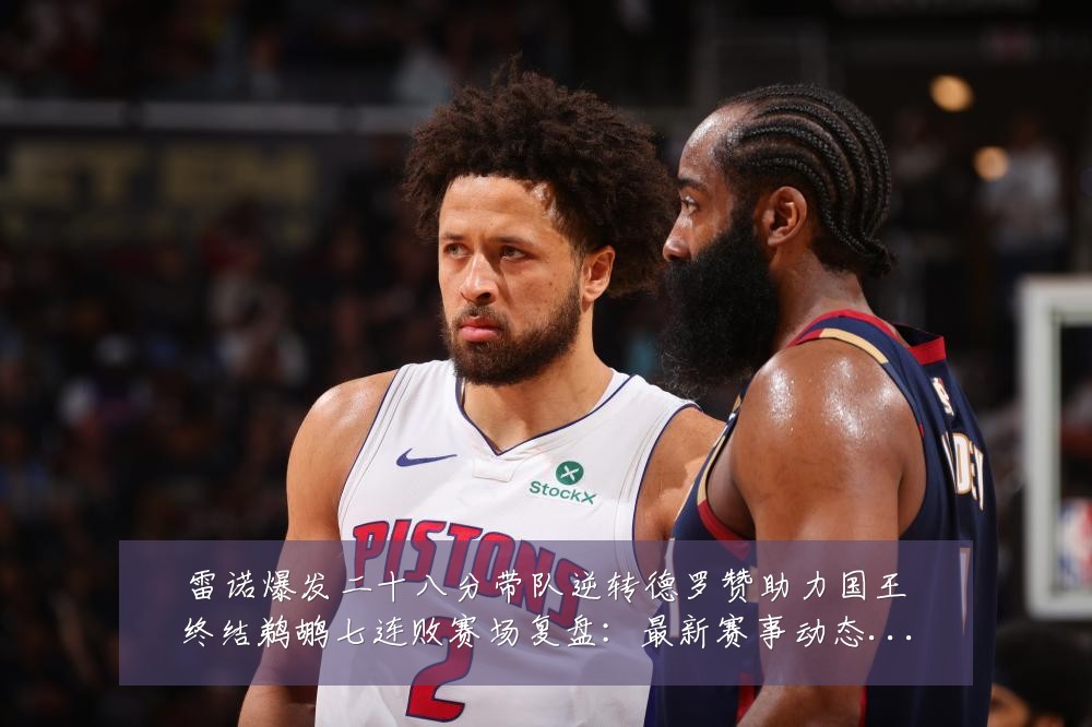 雷诺爆发二十八分带队逆转德罗赞助力国王终结鹈鹕七连败赛场复盘:最新赛事动态与深度分析