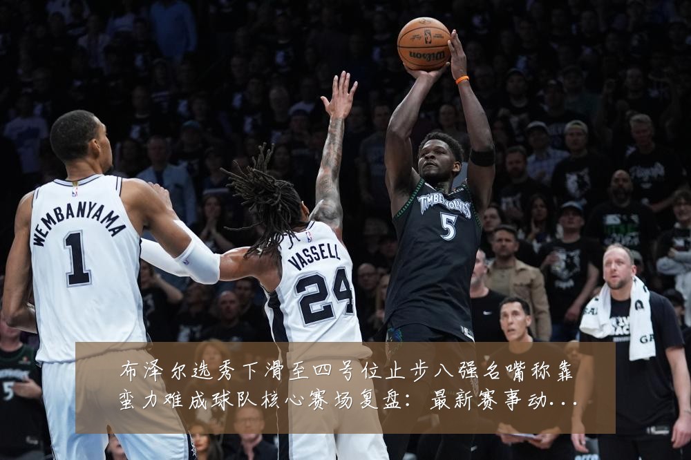 布泽尔选秀下滑至四号位止步八强名嘴称靠蛮力难成球队核心赛场复盘:最新赛事动态与深度分析