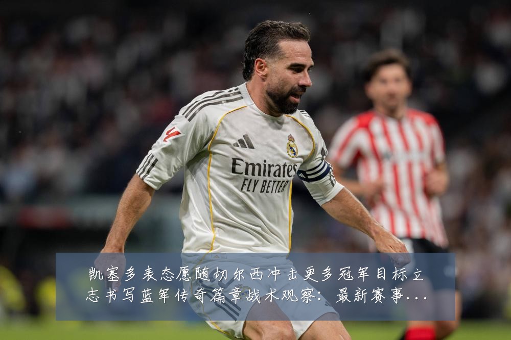 凯塞多表态愿随切尔西冲击更多冠军目标立志书写蓝军传奇篇章战术观察:最新赛事动态与深度分析