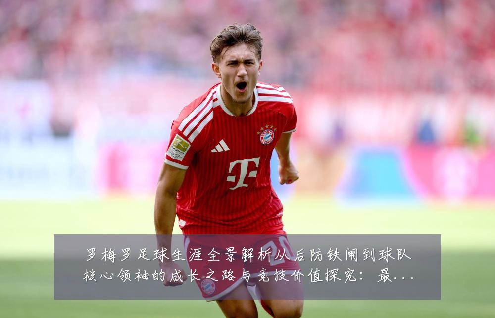 罗梅罗足球生涯全景解析从后防铁闸到球队核心领袖的成长之路与竞技价值探究:最新赛事动态与深度分析