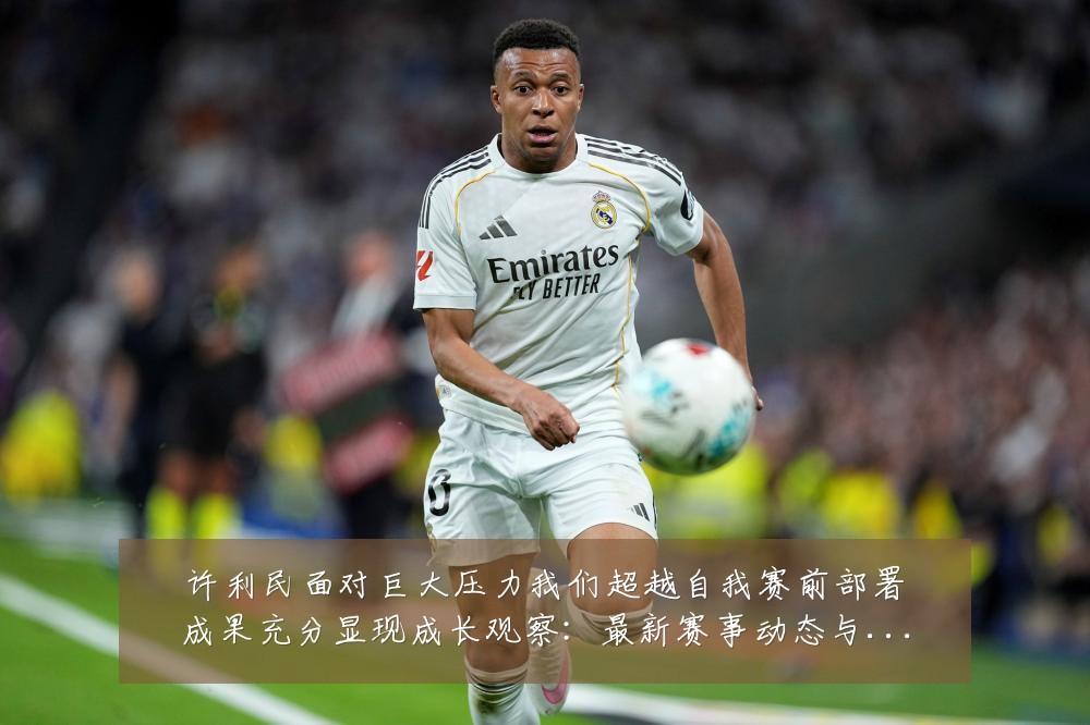 许利民面对巨大压力我们超越自我赛前部署成果充分显现成长观察:最新赛事动态与深度分析