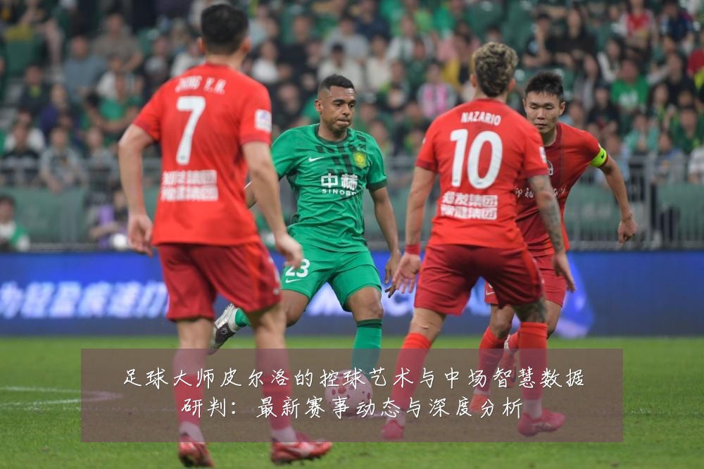 足球大师皮尔洛的控球艺术与中场智慧数据研判:最新赛事动态与深度分析