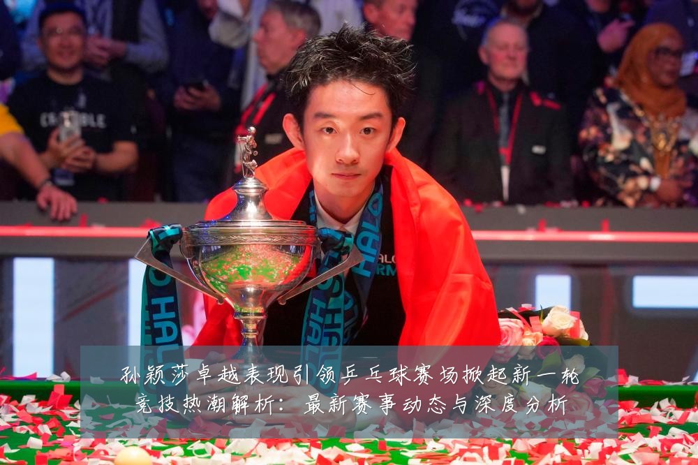 孙颖莎卓越表现引领乒乓球赛场掀起新一轮竞技热潮解析:最新赛事动态与深度分析